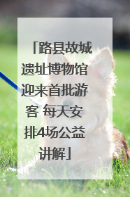 路县故城遗址博物馆迎来首批游客 每天安排4场公益讲解