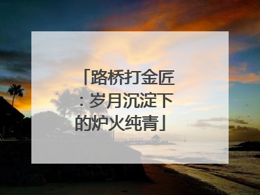 路桥打金匠：岁月沉淀下的炉火纯青