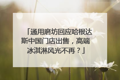 通用磨坊回应哈根达斯中国门店出售，高端冰淇淋风光不再？