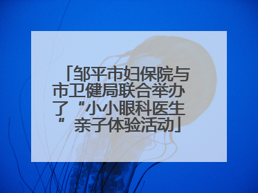 邹平市妇保院与市卫健局联合举办了“小小眼科医生”亲子体验活动