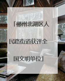 郴州北湖区人民路街道获评全国文明单位