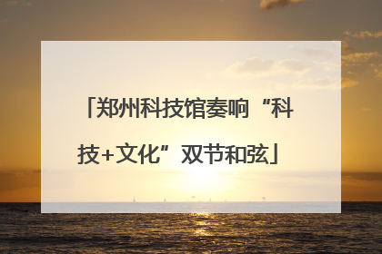 郑州科技馆奏响“科技+文化”双节和弦