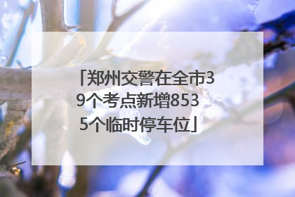 郑州交警在全市39个考点新增8535个临时停车位