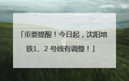 重要提醒！今日起，沈阳地铁1、2 号线有调整！