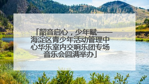 韶音启心，少年赋——海淀区青少年活动管理中心华乐室内交响乐团专场音乐会圆满举办