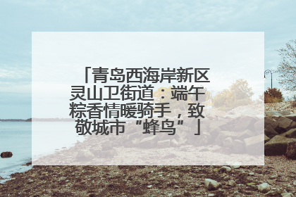 青岛西海岸新区灵山卫街道：端午粽香情暖骑手，致敬城市“蜂鸟”
