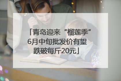 青岛迎来“榴莲季” 6月中旬批发价有望跌破每斤20元