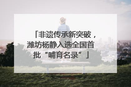 非遗传承新突破，潍坊杨静入选全国首批“哺育名录”