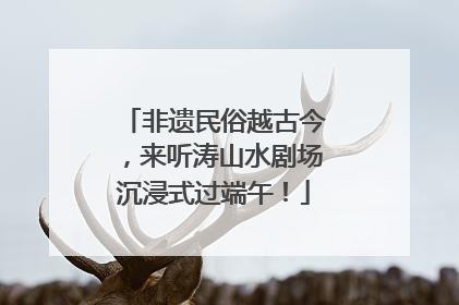 非遗民俗越古今，来听涛山水剧场沉浸式过端午！