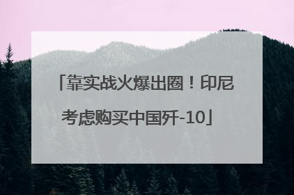 靠实战火爆出圈！印尼考虑购买中国歼-10