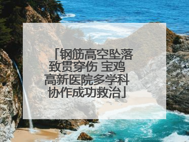 钢筋高空坠落致贯穿伤 宝鸡高新医院多学科协作成功救治