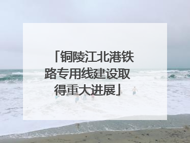 铜陵江北港铁路专用线建设取得重大进展