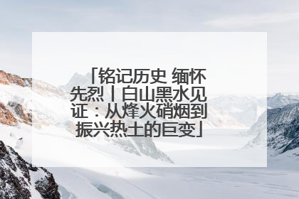 铭记历史 缅怀先烈丨白山黑水见证：从烽火硝烟到振兴热土的巨变