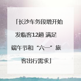 长沙车务段增开始发临客12趟 满足端午节和“六一”旅客出行需求