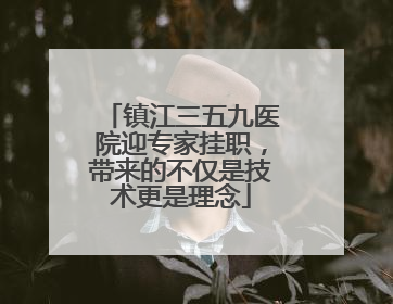 镇江三五九医院迎专家挂职，带来的不仅是技术更是理念