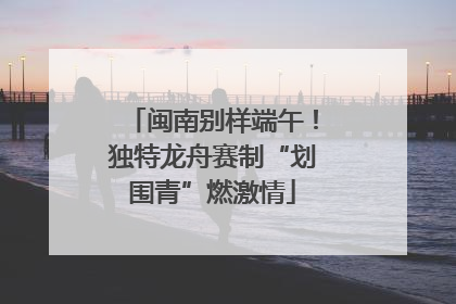 闽南别样端午！独特龙舟赛制“划围青”燃激情