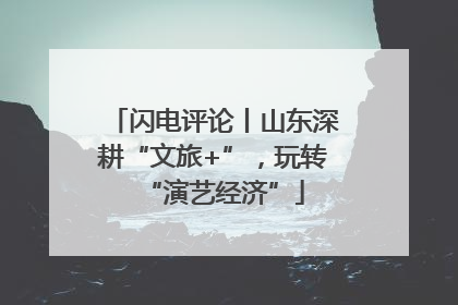 闪电评论丨山东深耕“文旅+”，玩转“演艺经济”