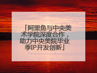 阿里鱼与中央美术学院深度合作，助力中央美院毕业季IP开发创新