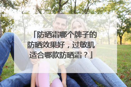 防晒霜哪个牌子的防晒效果好，过敏肌适合哪款防晒霜？