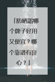防晒霜哪个牌子好用又便宜？哪个靠谱有良心？