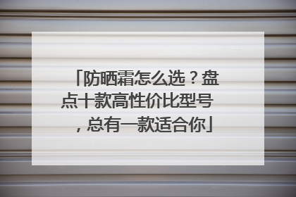 防晒霜怎么选？盘点十款高性价比型号，总有一款适合你
