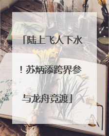 陆上飞人下水！苏炳添跨界参与龙舟竞渡