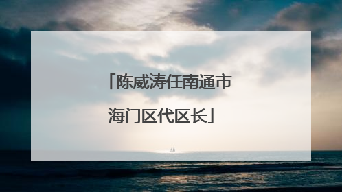 陈威涛任南通市海门区代区长