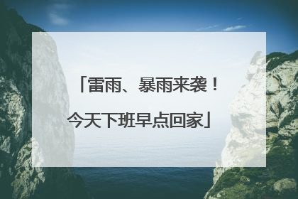雷雨、暴雨来袭！今天下班早点回家