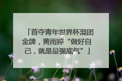 首夺青年世界杯混团金牌，黄雨婷“做好自己，就是最强底气”