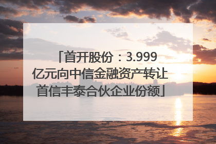 首开股份：3.999亿元向中信金融资产转让首信丰泰合伙企业份额