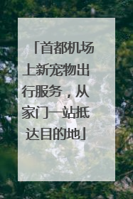 首都机场上新宠物出行服务，从家门一站抵达目的地