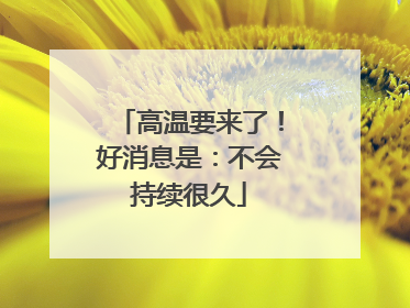 高温要来了！好消息是：不会持续很久
