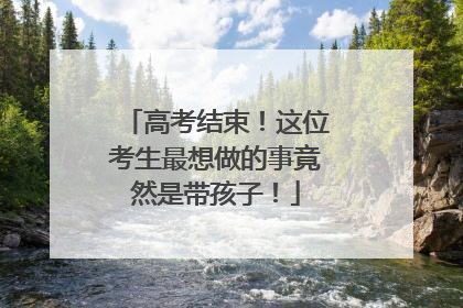 高考结束！这位考生最想做的事竟然是带孩子！