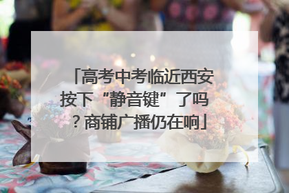 高考中考临近西安按下“静音键”了吗？商铺广播仍在响