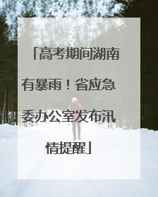 高考期间湖南有暴雨！省应急委办公室发布汛情提醒