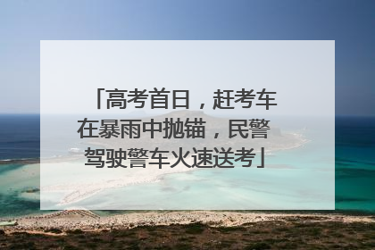 高考首日，赶考车在暴雨中抛锚，民警驾驶警车火速送考