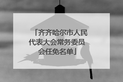 齐齐哈尔市人民代表大会常务委员会任免名单