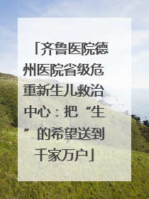 齐鲁医院德州医院省级危重新生儿救治中心：把“生”的希望送到千家万户