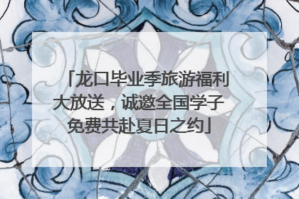 龙口毕业季旅游福利大放送，诚邀全国学子免费共赴夏日之约