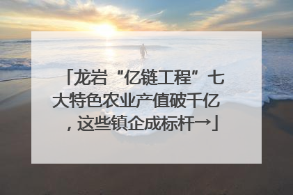龙岩“亿链工程”七大特色农业产值破千亿，这些镇企成标杆→