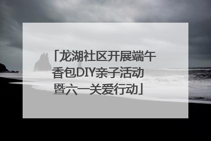 龙湖社区开展端午香包DIY亲子活动暨六一关爱行动