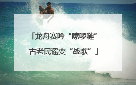 龙舟赛吟“嗦啰嗹” 古老民谣变“战歌”