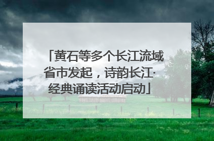 黄石等多个长江流域省市发起，诗韵长江·经典诵读活动启动