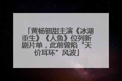 黄杨钿甜主演《冰湖重生》《人鱼》位列新剧片单，此前曾陷“天价耳环”风波