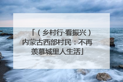 （乡村行·看振兴）内蒙古西部村民：不再羡慕城里人生活