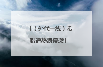 （外代一线）希腊遭热浪侵袭
