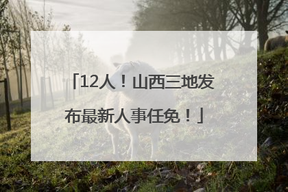 12人！山西三地发布最新人事任免！