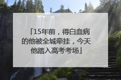 15年前，得白血病的他被全城牵挂，今天他踏入高考考场