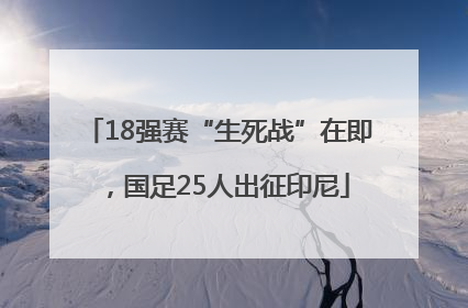 18强赛“生死战”在即，国足25人出征印尼