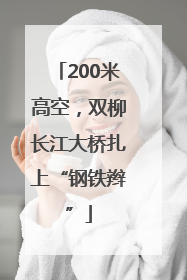 200米高空，双柳长江大桥扎上“钢铁辫”